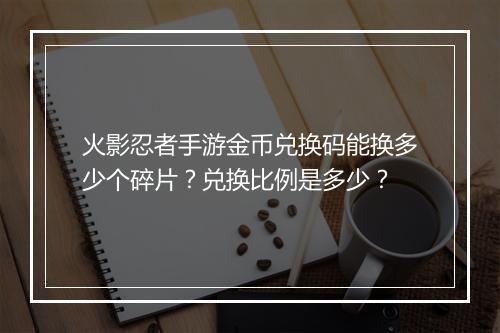 火影忍者手游金币兑换码能换多少个碎片?兑换比例是多少?