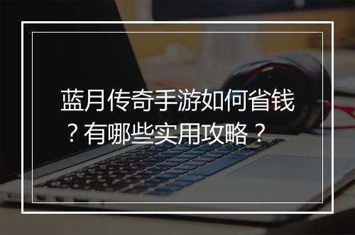 蓝月传奇手游如何省钱?有哪些实用攻略?