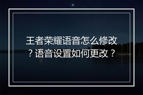 王者荣耀语音怎么修改?语音设置如何更改?