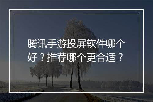 腾讯手游投屏软件哪个好?推荐哪个更合适?