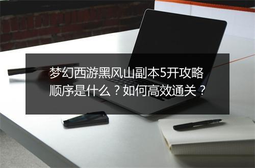 梦幻西游黑风山副本5开攻略顺序是什么？如何高效通关？