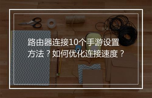 路由器连接10个手游设置方法?如何优化连接速度?