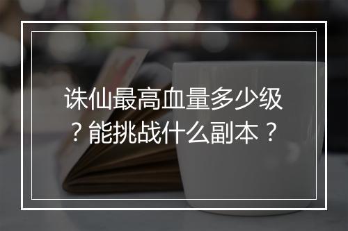诛仙最高血量多少级?能挑战什么副本?