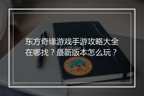 东方奇缘游戏手游攻略大全在哪找?最新版本怎么玩?