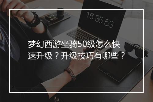 梦幻西游坐骑50级怎么快速升级?升级技巧有哪些?