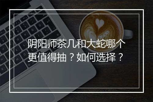 阴阳师茶几和大蛇哪个更值得抽?如何选择?