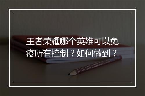 王者荣耀哪个英雄可以免疫所有控制?如何做到?