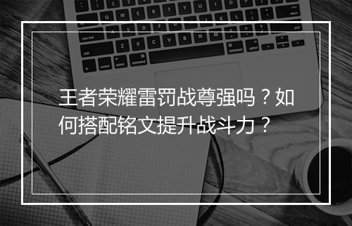 王者荣耀雷罚战尊强吗?如何搭配铭文提升战斗力?