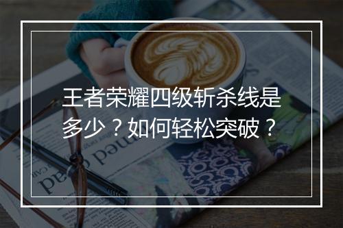 王者荣耀四级斩杀线是多少？如何轻松突破？