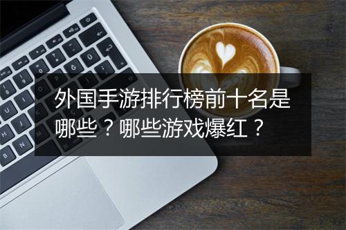 外国手游排行榜前十名是哪些?哪些游戏爆红?