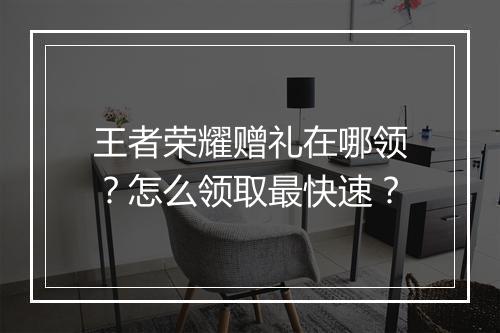王者荣耀赠礼在哪领？怎么领取最快速？