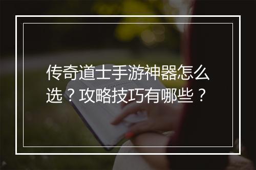 传奇道士手游神器怎么选?攻略技巧有哪些?