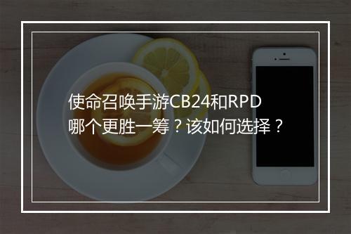 使命召唤手游CB24和RPD哪个更胜一筹？该如何选择？
