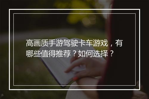 高画质手游驾驶卡车游戏，有哪些值得推荐？如何选择？