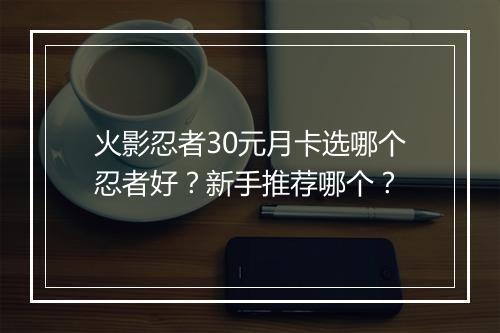 火影忍者30元月卡选哪个忍者好?新手推荐哪个?