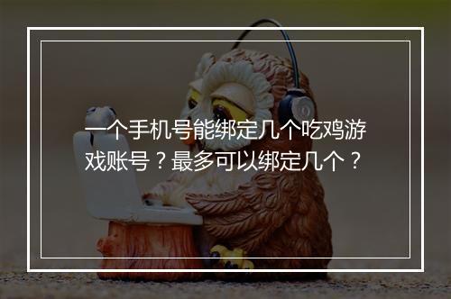 一个手机号能绑定几个吃鸡游戏账号?最多可以绑定几个?