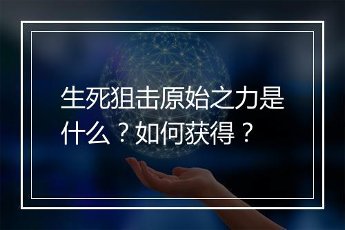 生死狙击原始之力是什么？如何获得？