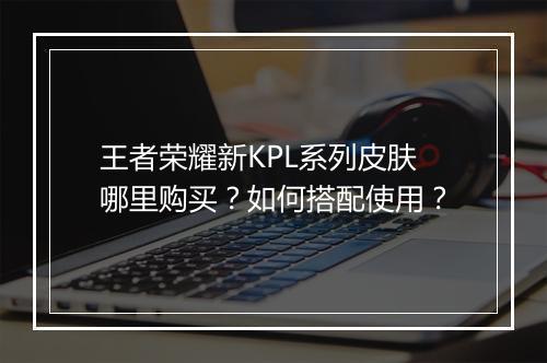 王者荣耀新KPL系列皮肤哪里购买?如何搭配使用?