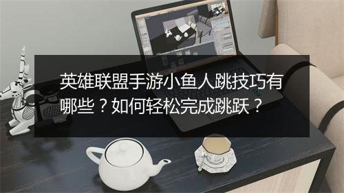 英雄联盟手游小鱼人跳技巧有哪些？如何轻松完成跳跃？