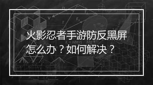 火影忍者手游防反黑屏怎么办？如何解决？