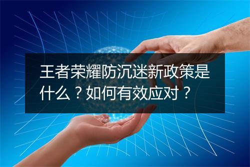 王者荣耀防沉迷新政策是什么？如何有效应对？