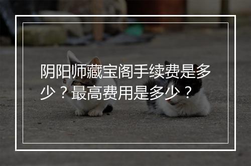 阴阳师藏宝阁手续费是多少?最高费用是多少?