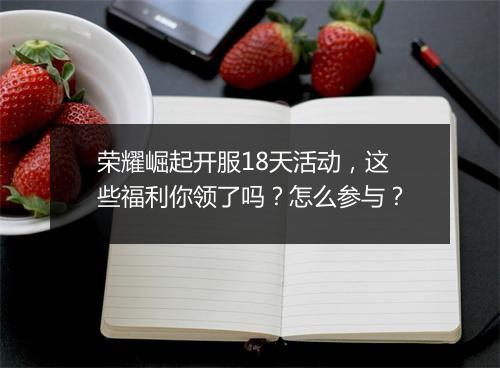 荣耀崛起开服18天活动,这些福利你领了吗?怎么参与?