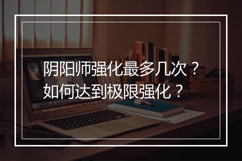 阴阳师强化最多几次？如何达到极限强化？