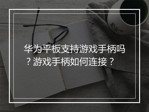 华为平板支持游戏手柄吗？游戏手柄如何连接？