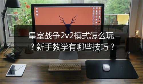 皇室战争2v2模式怎么玩?新手教学有哪些技巧?