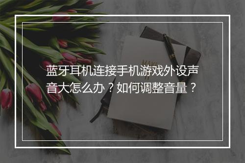 蓝牙耳机连接手机游戏外设声音大怎么办？如何调整音量？
