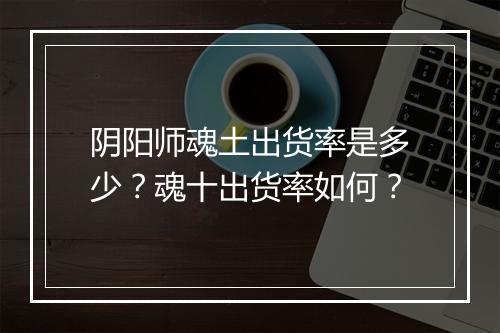 阴阳师魂土出货率是多少？魂十出货率如何？