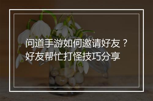 问道手游如何邀请好友？好友帮忙打怪技巧分享