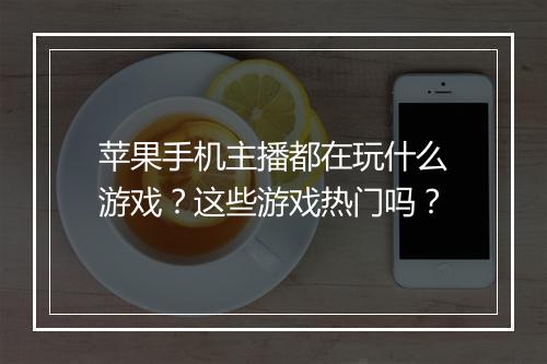 苹果手机主播都在玩什么游戏?这些游戏热门吗?