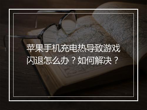 苹果手机充电热导致游戏闪退怎么办?如何解决?