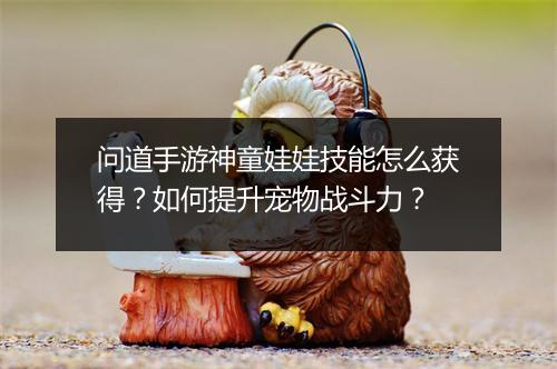 问道手游神童娃娃技能怎么获得？如何提升宠物战斗力？