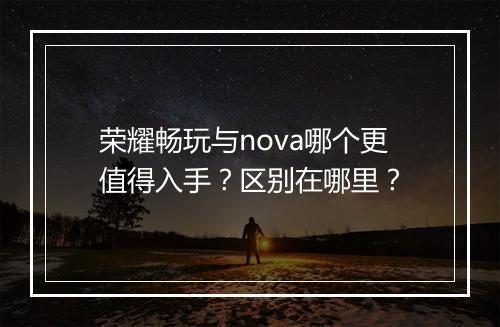 荣耀畅玩与nova哪个更值得入手?区别在哪里?