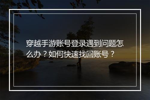 穿越手游账号登录遇到问题怎么办?如何快速找回账号?