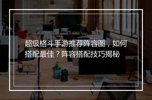 超级格斗手游推荐阵容图,如何搭配最佳?阵容搭配技巧揭秘