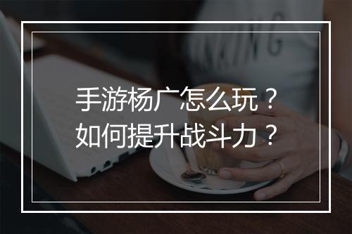 手游杨广怎么玩?如何提升战斗力?