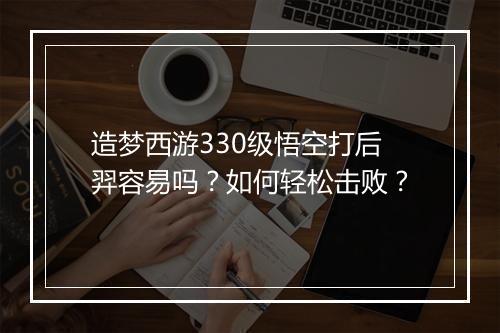 造梦西游330级悟空打后羿容易吗？如何轻松击败？