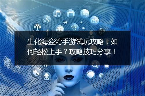 生化海盗湾手游试玩攻略，如何轻松上手？攻略技巧分享！