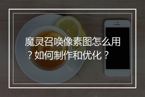 魔灵召唤像素图怎么用?如何制作和优化?
