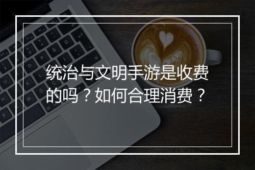 统治与文明手游是收费的吗?如何合理消费?