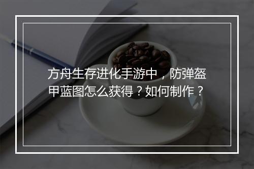 方舟生存进化手游中,防弹盔甲蓝图怎么获得?如何制作?
