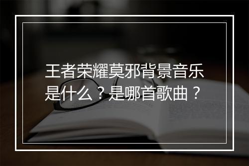 王者荣耀莫邪背景音乐是什么？是哪首歌曲？