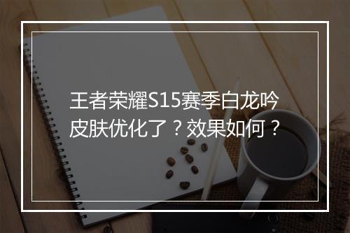 王者荣耀S15赛季白龙吟皮肤优化了?效果如何?