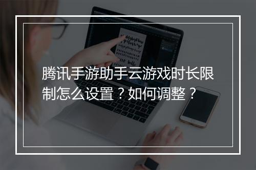 腾讯手游助手云游戏时长限制怎么设置？如何调整？
