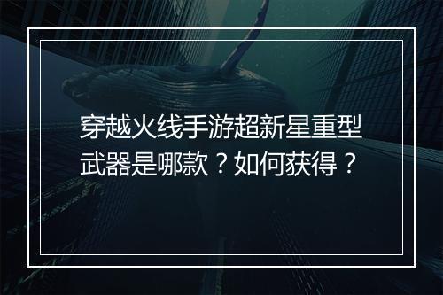 穿越火线手游超新星重型武器是哪款?如何获得?