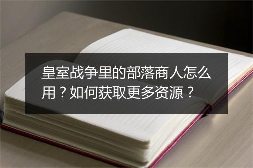 皇室战争里的部落商人怎么用？如何获取更多资源？